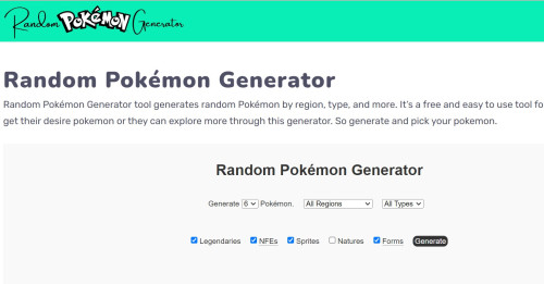 Find your random and custom Pokemons with this random pokemon generator in no time. You can also modify the search results on the basis of region and type of a Pokemon.

https://randompokemongenerator.xyz/
